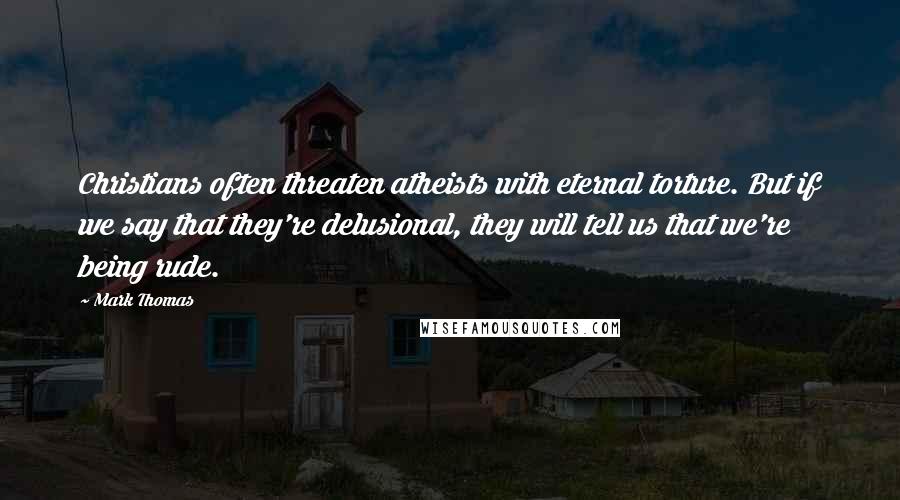 Mark Thomas Quotes: Christians often threaten atheists with eternal torture. But if we say that they're delusional, they will tell us that we're being rude.