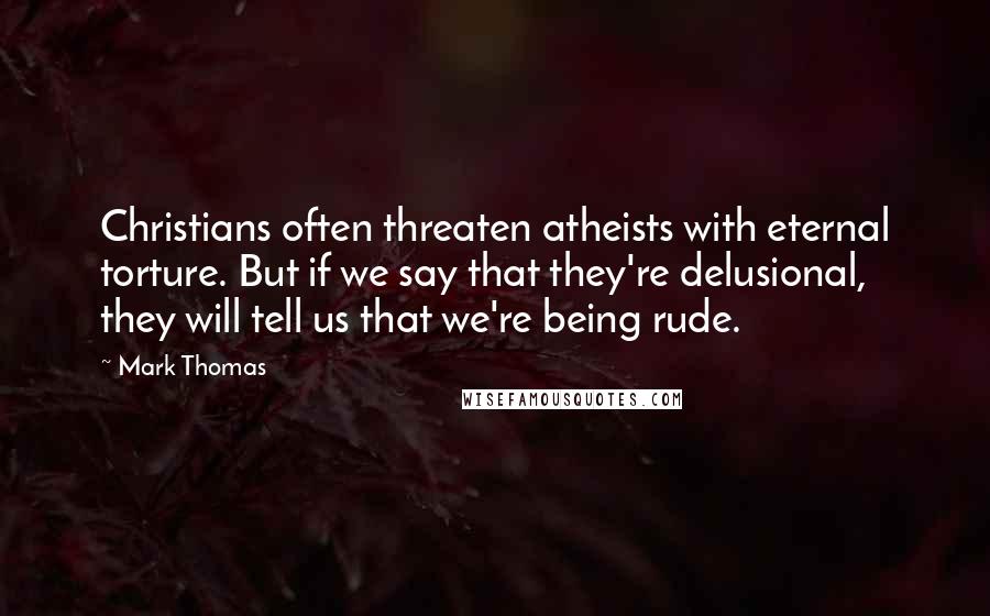 Mark Thomas Quotes: Christians often threaten atheists with eternal torture. But if we say that they're delusional, they will tell us that we're being rude.