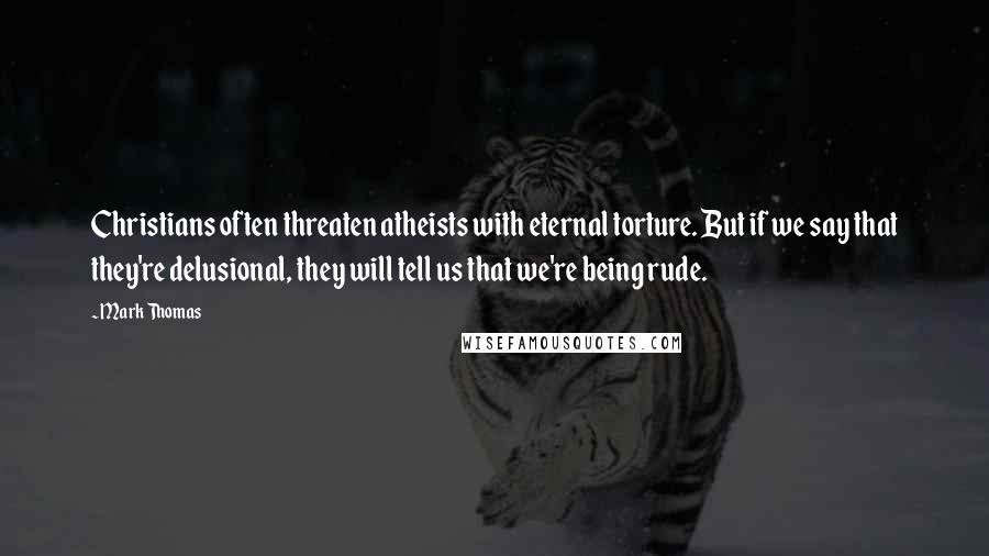 Mark Thomas Quotes: Christians often threaten atheists with eternal torture. But if we say that they're delusional, they will tell us that we're being rude.