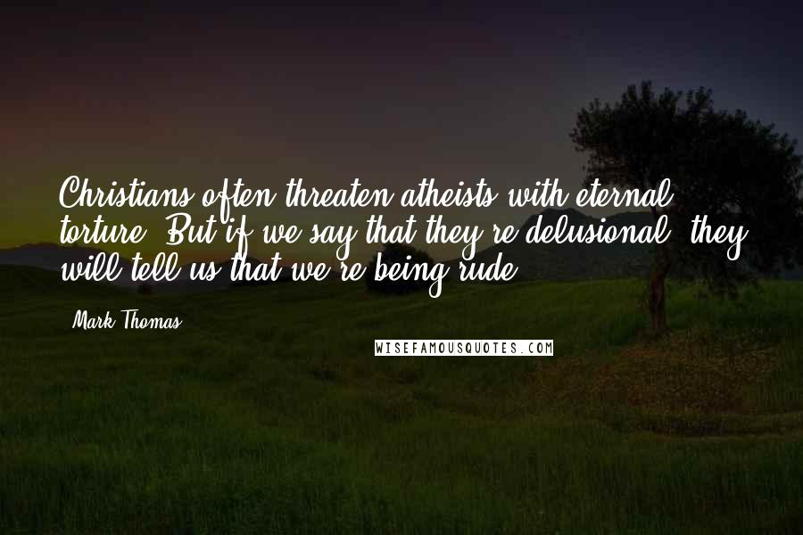 Mark Thomas Quotes: Christians often threaten atheists with eternal torture. But if we say that they're delusional, they will tell us that we're being rude.