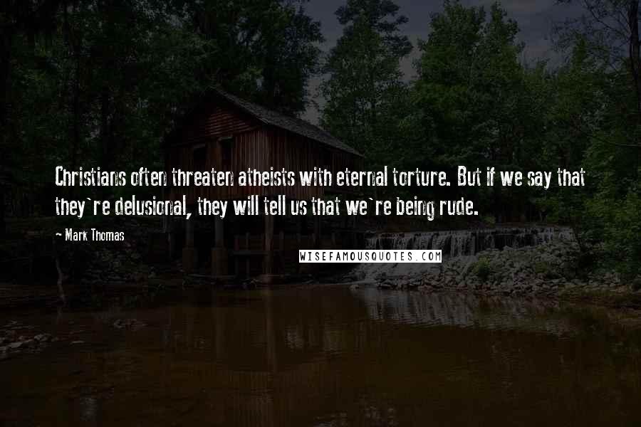 Mark Thomas Quotes: Christians often threaten atheists with eternal torture. But if we say that they're delusional, they will tell us that we're being rude.