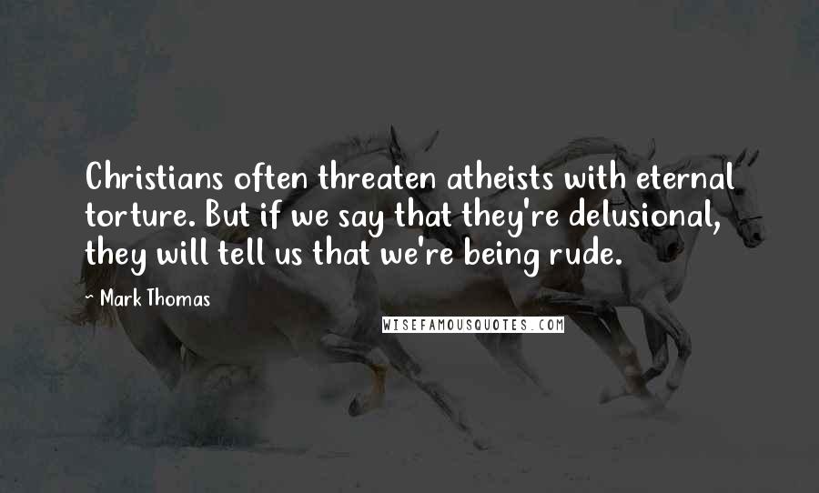 Mark Thomas Quotes: Christians often threaten atheists with eternal torture. But if we say that they're delusional, they will tell us that we're being rude.