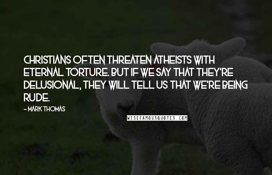 Mark Thomas Quotes: Christians often threaten atheists with eternal torture. But if we say that they're delusional, they will tell us that we're being rude.