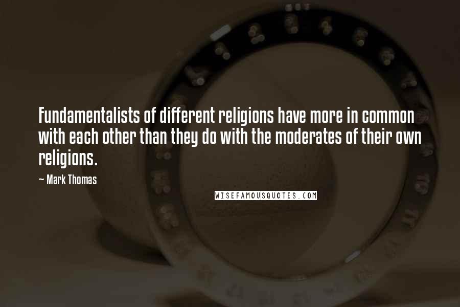 Mark Thomas Quotes: Fundamentalists of different religions have more in common with each other than they do with the moderates of their own religions.