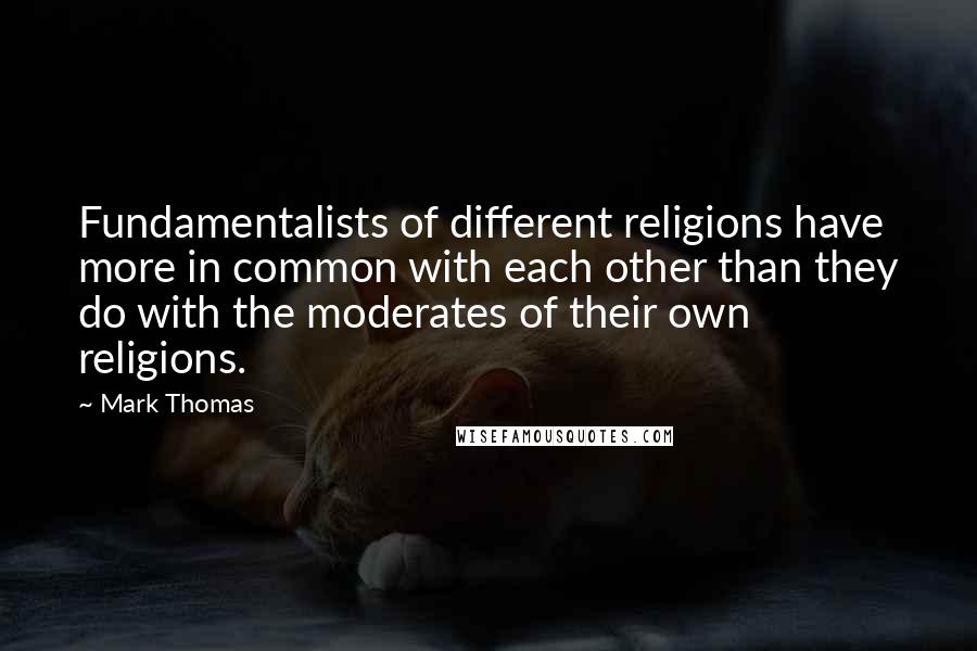 Mark Thomas Quotes: Fundamentalists of different religions have more in common with each other than they do with the moderates of their own religions.