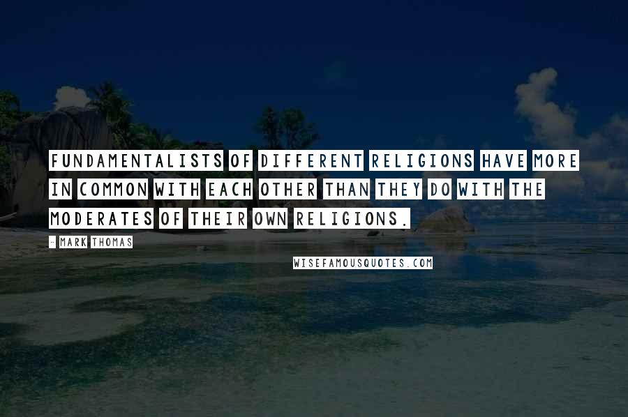 Mark Thomas Quotes: Fundamentalists of different religions have more in common with each other than they do with the moderates of their own religions.