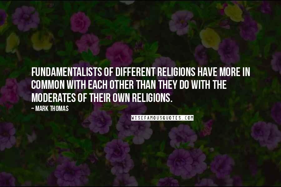 Mark Thomas Quotes: Fundamentalists of different religions have more in common with each other than they do with the moderates of their own religions.