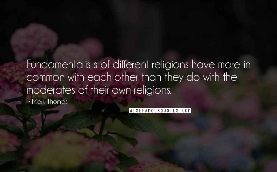 Mark Thomas Quotes: Fundamentalists of different religions have more in common with each other than they do with the moderates of their own religions.