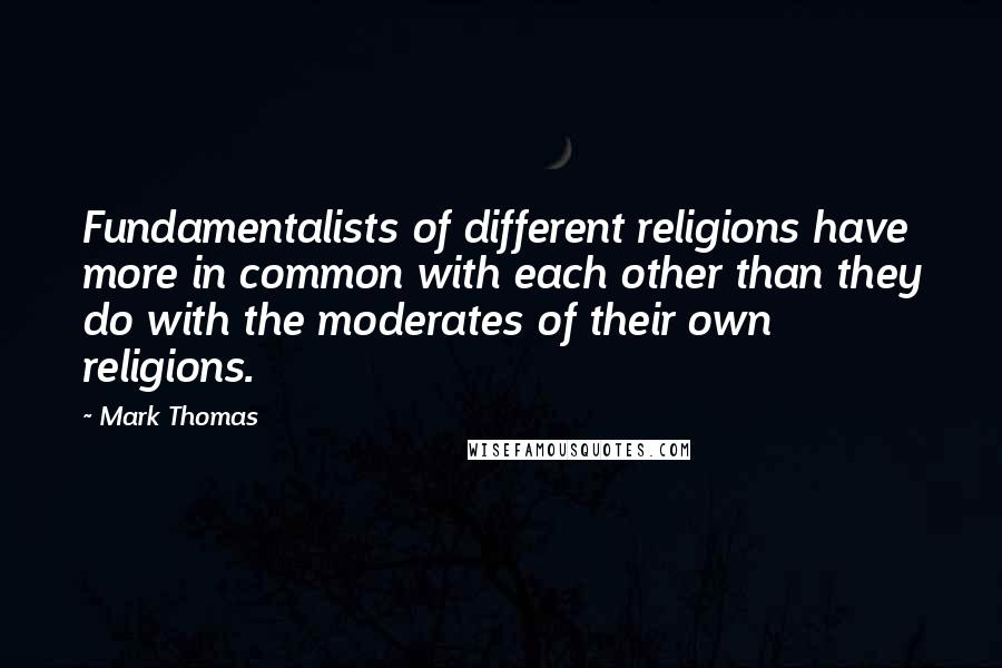 Mark Thomas Quotes: Fundamentalists of different religions have more in common with each other than they do with the moderates of their own religions.