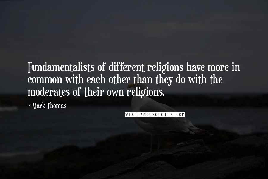 Mark Thomas Quotes: Fundamentalists of different religions have more in common with each other than they do with the moderates of their own religions.