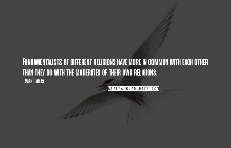 Mark Thomas Quotes: Fundamentalists of different religions have more in common with each other than they do with the moderates of their own religions.