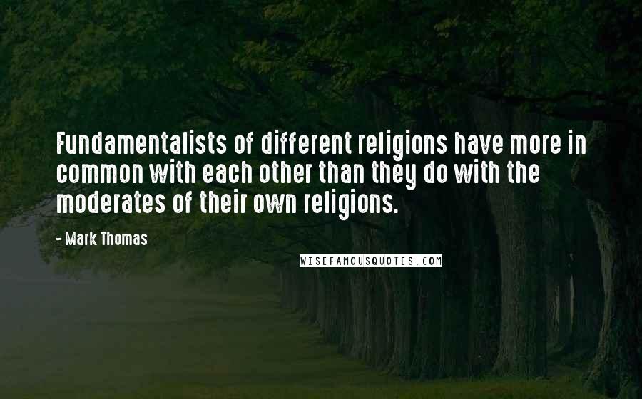 Mark Thomas Quotes: Fundamentalists of different religions have more in common with each other than they do with the moderates of their own religions.