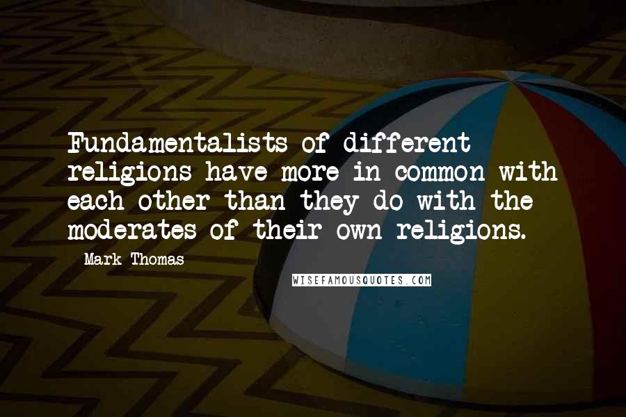 Mark Thomas Quotes: Fundamentalists of different religions have more in common with each other than they do with the moderates of their own religions.