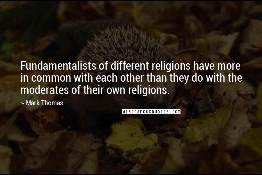 Mark Thomas Quotes: Fundamentalists of different religions have more in common with each other than they do with the moderates of their own religions.