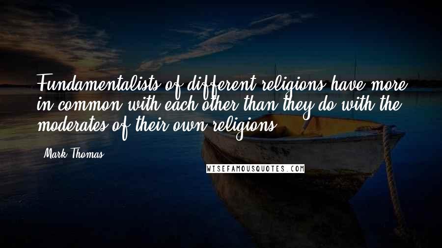 Mark Thomas Quotes: Fundamentalists of different religions have more in common with each other than they do with the moderates of their own religions.