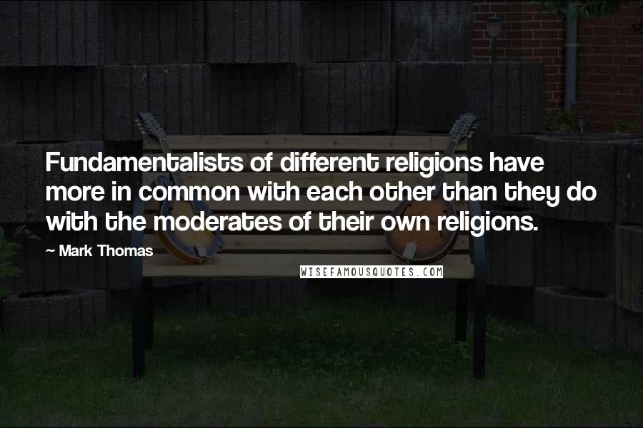 Mark Thomas Quotes: Fundamentalists of different religions have more in common with each other than they do with the moderates of their own religions.