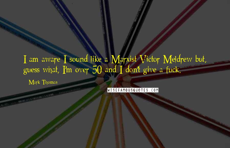 Mark Thomas Quotes: I am aware I sound like a Marxist Victor Meldrew but, guess what, I'm over 50 and I don't give a fuck.