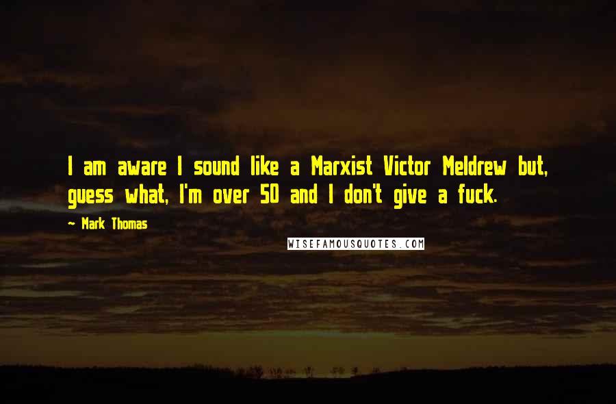 Mark Thomas Quotes: I am aware I sound like a Marxist Victor Meldrew but, guess what, I'm over 50 and I don't give a fuck.