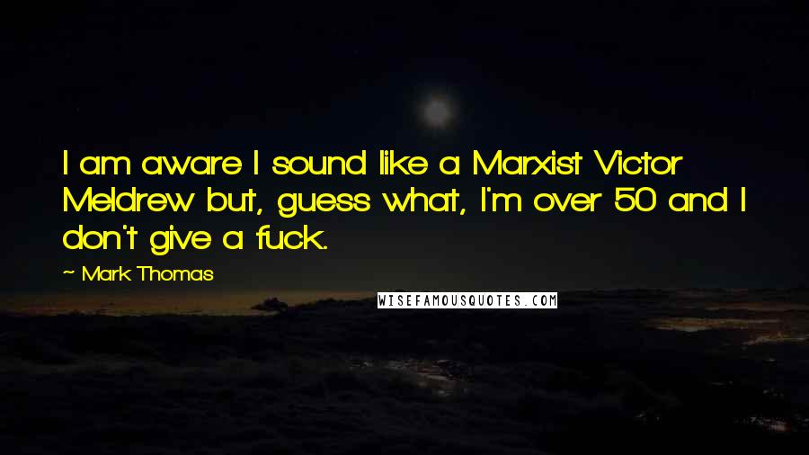 Mark Thomas Quotes: I am aware I sound like a Marxist Victor Meldrew but, guess what, I'm over 50 and I don't give a fuck.