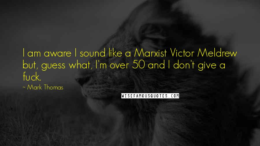 Mark Thomas Quotes: I am aware I sound like a Marxist Victor Meldrew but, guess what, I'm over 50 and I don't give a fuck.