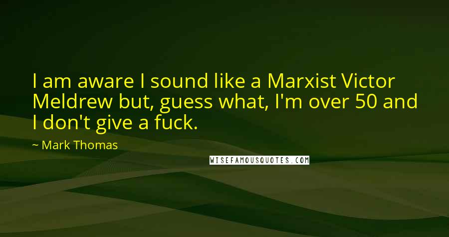 Mark Thomas Quotes: I am aware I sound like a Marxist Victor Meldrew but, guess what, I'm over 50 and I don't give a fuck.