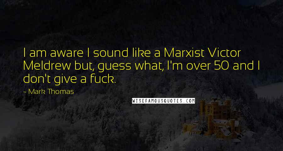 Mark Thomas Quotes: I am aware I sound like a Marxist Victor Meldrew but, guess what, I'm over 50 and I don't give a fuck.