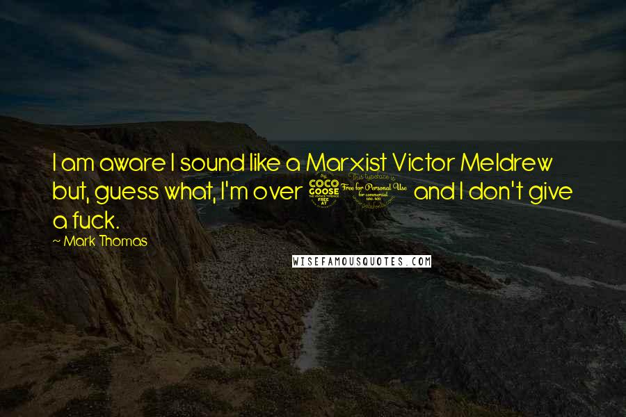 Mark Thomas Quotes: I am aware I sound like a Marxist Victor Meldrew but, guess what, I'm over 50 and I don't give a fuck.