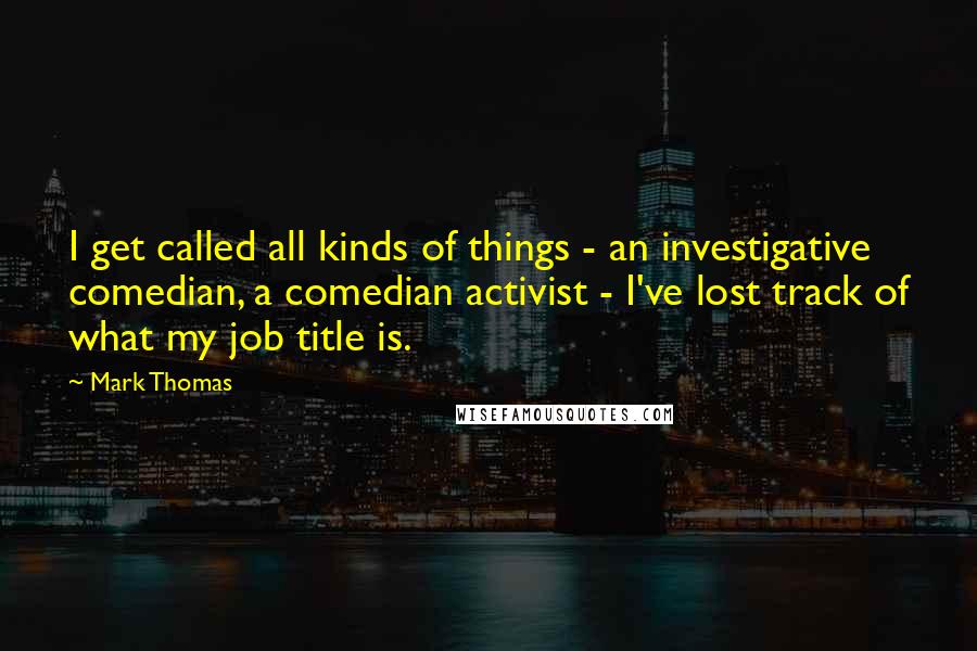 Mark Thomas Quotes: I get called all kinds of things - an investigative comedian, a comedian activist - I've lost track of what my job title is.