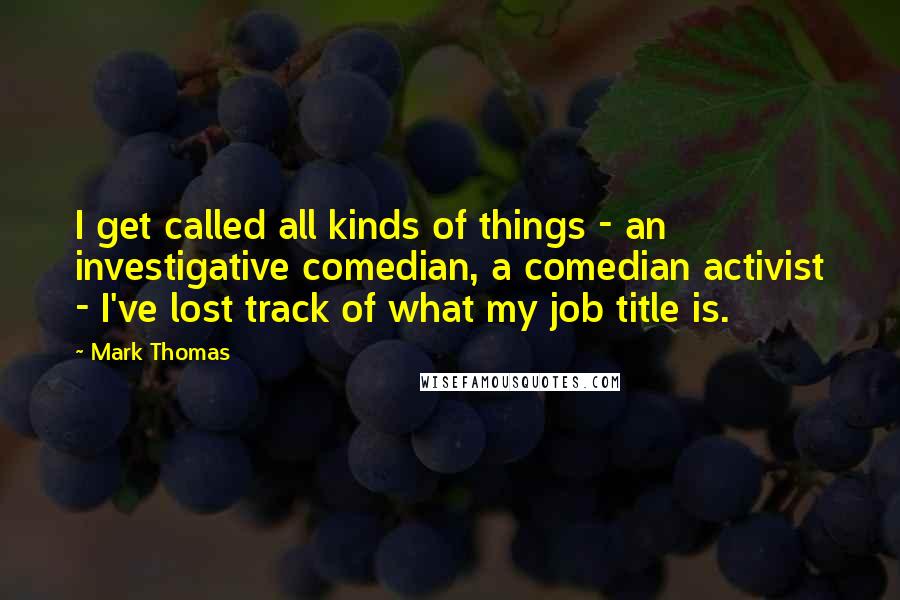 Mark Thomas Quotes: I get called all kinds of things - an investigative comedian, a comedian activist - I've lost track of what my job title is.