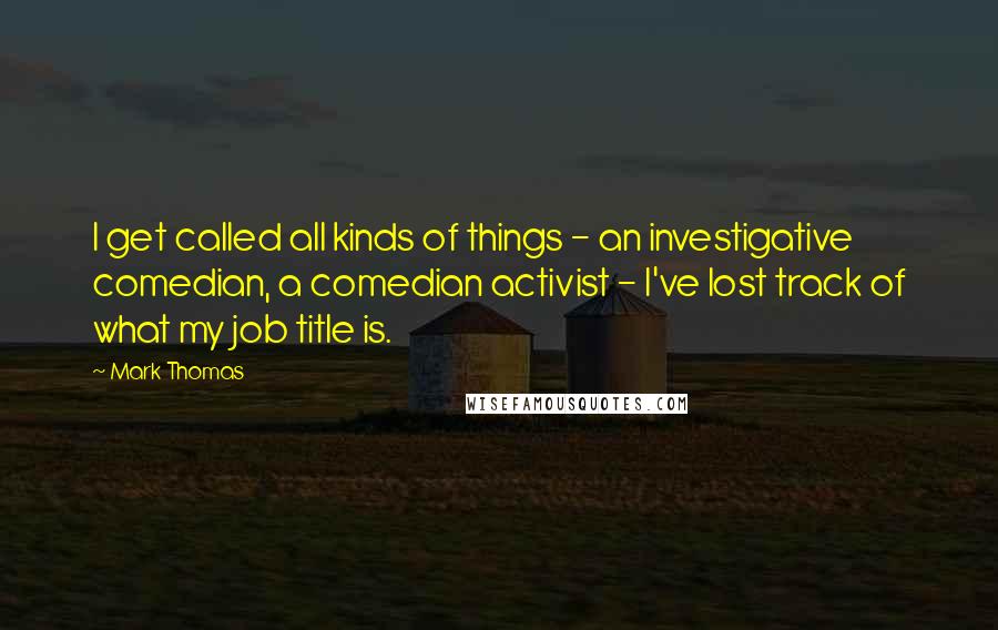 Mark Thomas Quotes: I get called all kinds of things - an investigative comedian, a comedian activist - I've lost track of what my job title is.