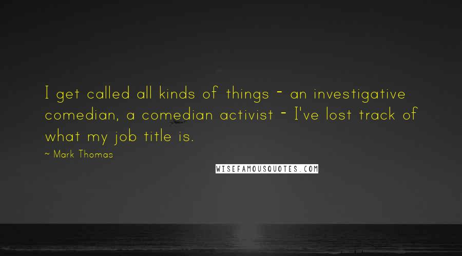 Mark Thomas Quotes: I get called all kinds of things - an investigative comedian, a comedian activist - I've lost track of what my job title is.
