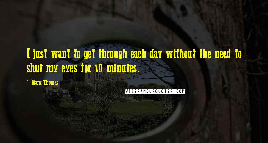 Mark Thomas Quotes: I just want to get through each day without the need to shut my eyes for 10 minutes.