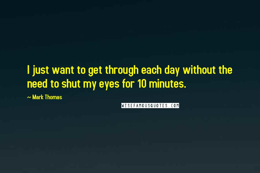 Mark Thomas Quotes: I just want to get through each day without the need to shut my eyes for 10 minutes.