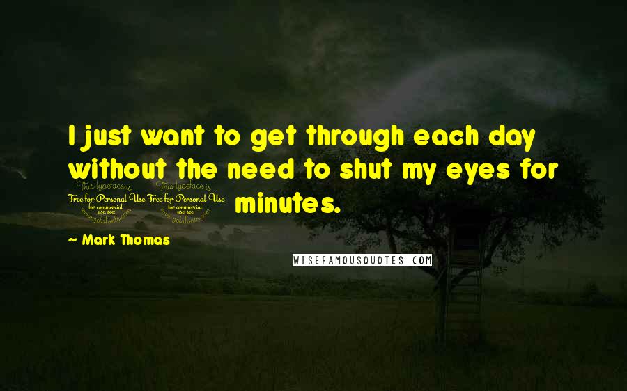 Mark Thomas Quotes: I just want to get through each day without the need to shut my eyes for 10 minutes.