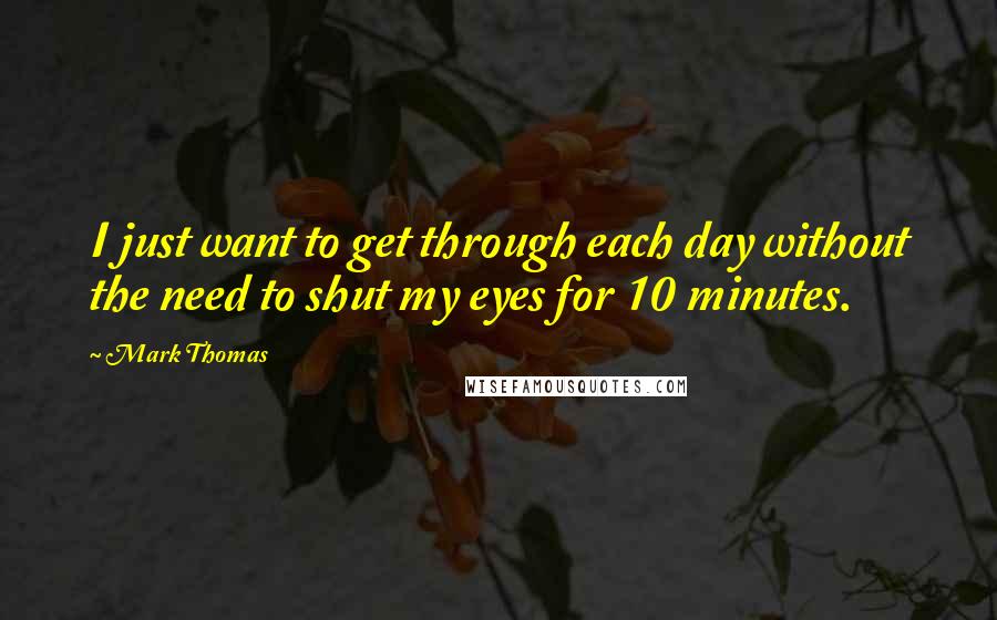 Mark Thomas Quotes: I just want to get through each day without the need to shut my eyes for 10 minutes.