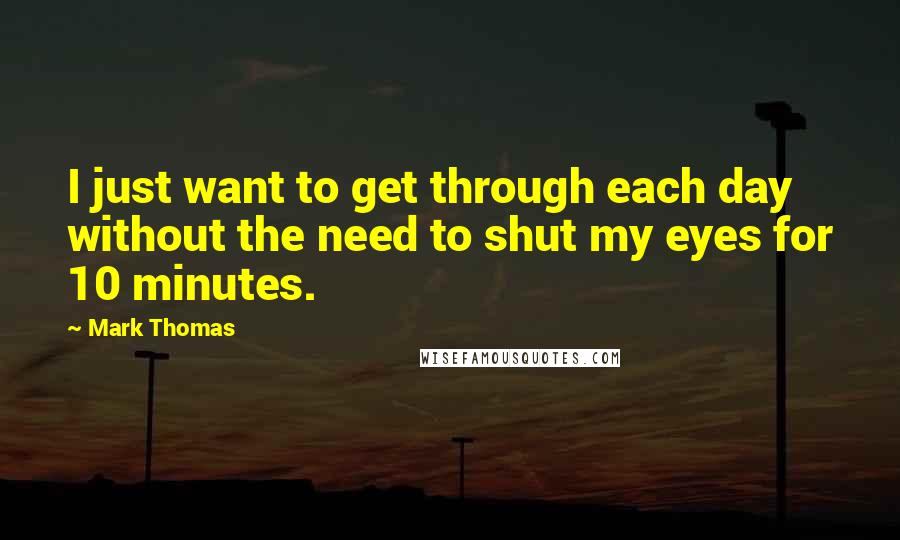 Mark Thomas Quotes: I just want to get through each day without the need to shut my eyes for 10 minutes.