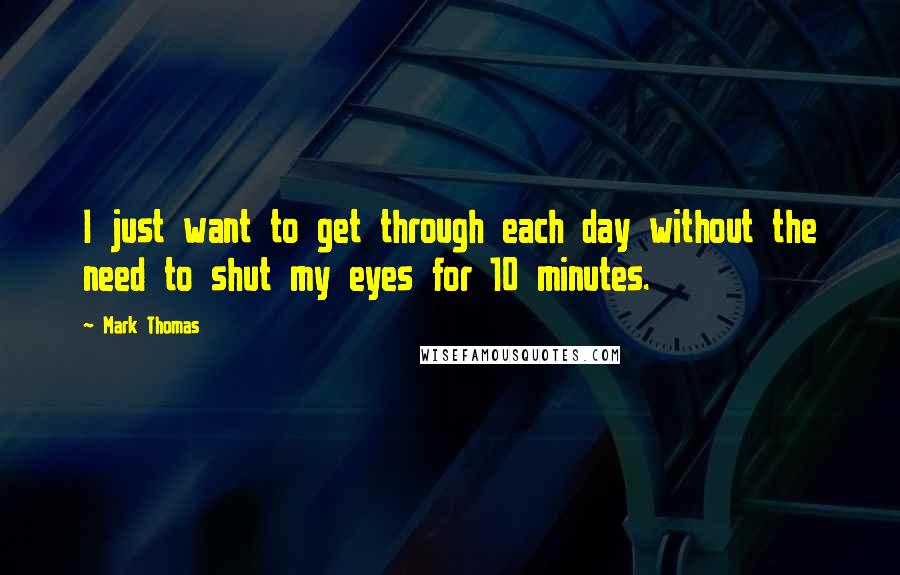 Mark Thomas Quotes: I just want to get through each day without the need to shut my eyes for 10 minutes.