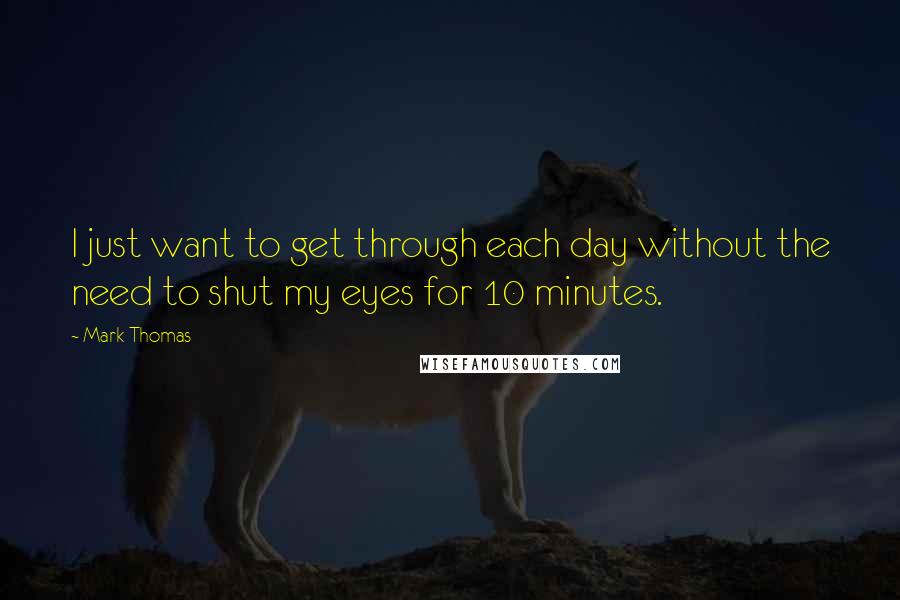 Mark Thomas Quotes: I just want to get through each day without the need to shut my eyes for 10 minutes.