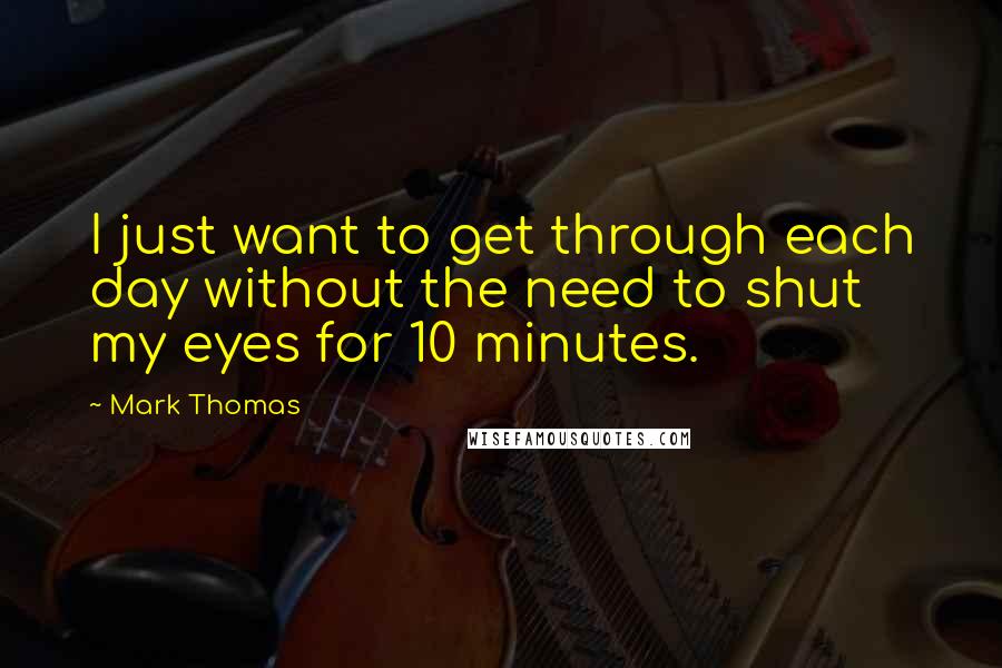 Mark Thomas Quotes: I just want to get through each day without the need to shut my eyes for 10 minutes.