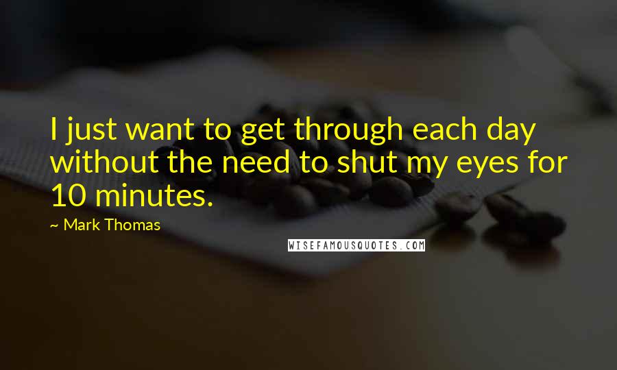 Mark Thomas Quotes: I just want to get through each day without the need to shut my eyes for 10 minutes.