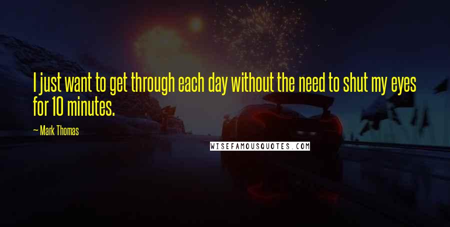 Mark Thomas Quotes: I just want to get through each day without the need to shut my eyes for 10 minutes.