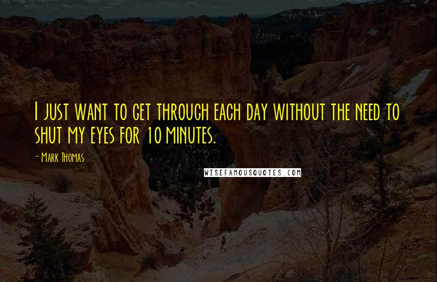 Mark Thomas Quotes: I just want to get through each day without the need to shut my eyes for 10 minutes.