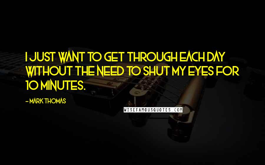 Mark Thomas Quotes: I just want to get through each day without the need to shut my eyes for 10 minutes.