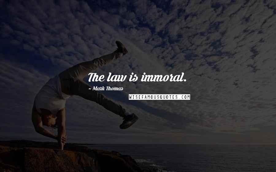 Mark Thomas Quotes: The law is immoral.