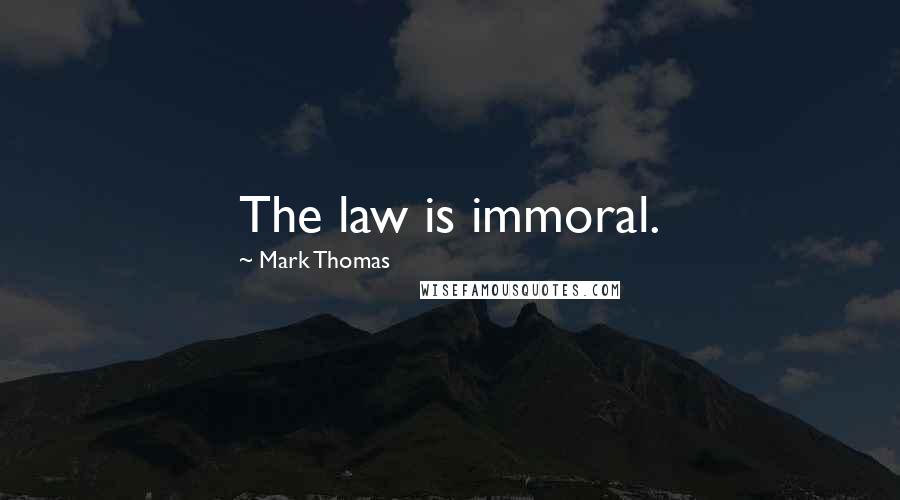 Mark Thomas Quotes: The law is immoral.