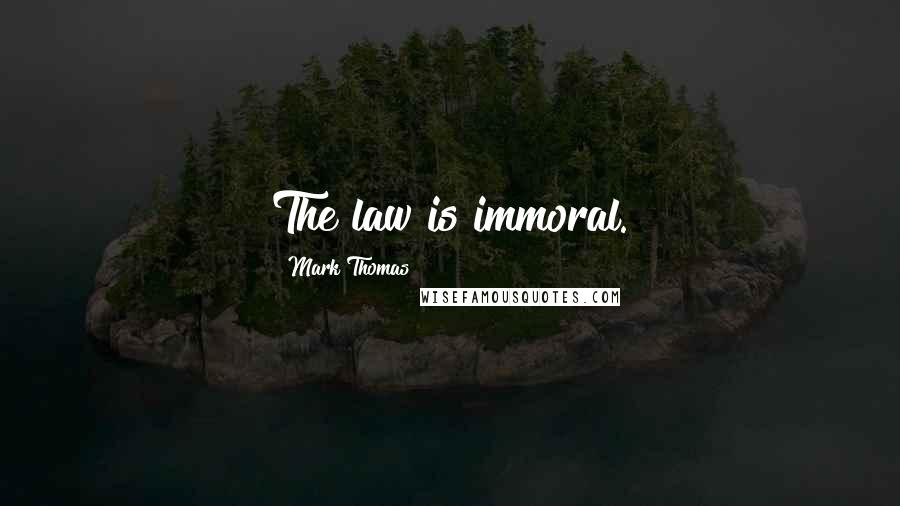 Mark Thomas Quotes: The law is immoral.