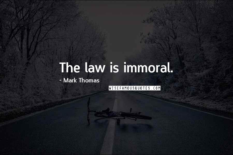 Mark Thomas Quotes: The law is immoral.