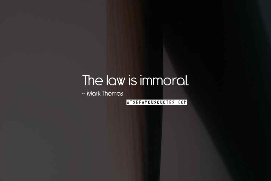 Mark Thomas Quotes: The law is immoral.