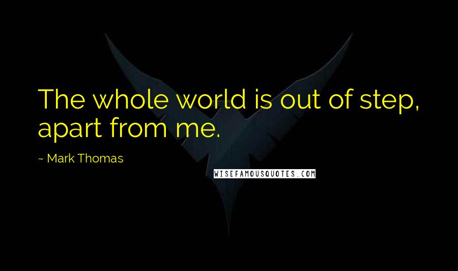 Mark Thomas Quotes: The whole world is out of step, apart from me.