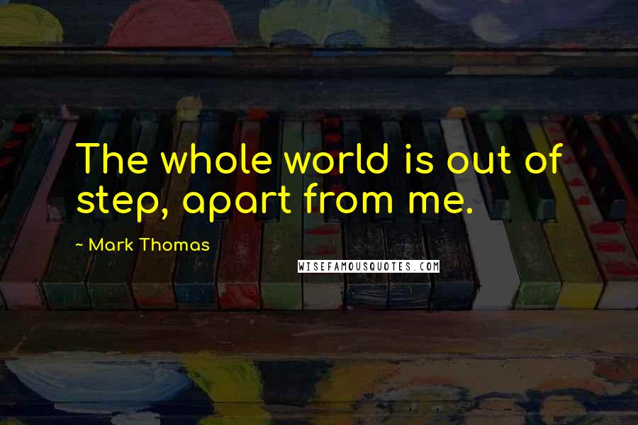 Mark Thomas Quotes: The whole world is out of step, apart from me.